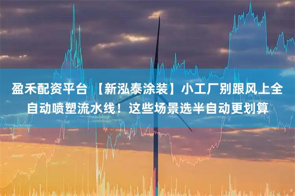 盈禾配资平台 【新泓泰涂装】小工厂别跟风上全自动喷塑流水线！这些场景选半自动更划算
