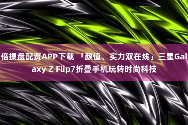 倍操盘配资APP下载 「颜值、实力双在线」三星Galaxy Z Flip7折叠手机玩转时尚科技