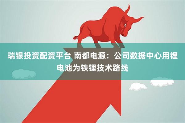 瑞银投资配资平台 南都电源：公司数据中心用锂电池为铁锂技术路线