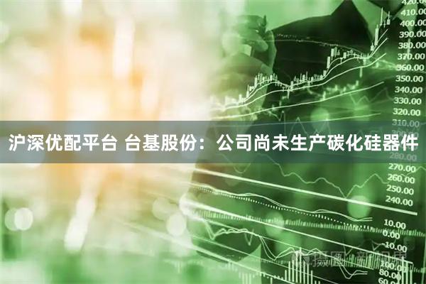 沪深优配平台 台基股份：公司尚未生产碳化硅器件