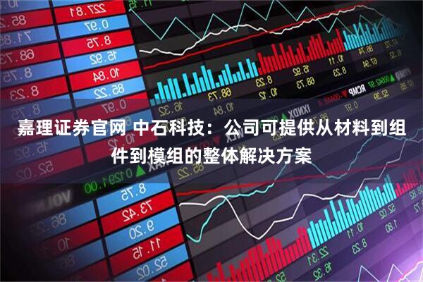嘉理证券官网 中石科技：公司可提供从材料到组件到模组的整体解决方案