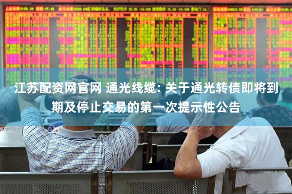 江苏配资网官网 通光线缆: 关于通光转债即将到期及停止交易的第一次提示性公告