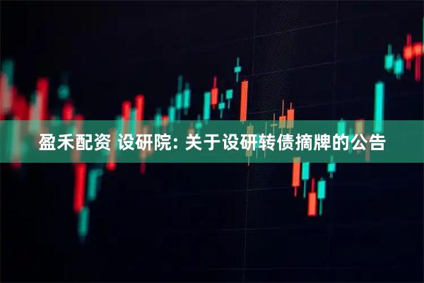 盈禾配资 设研院: 关于设研转债摘牌的公告