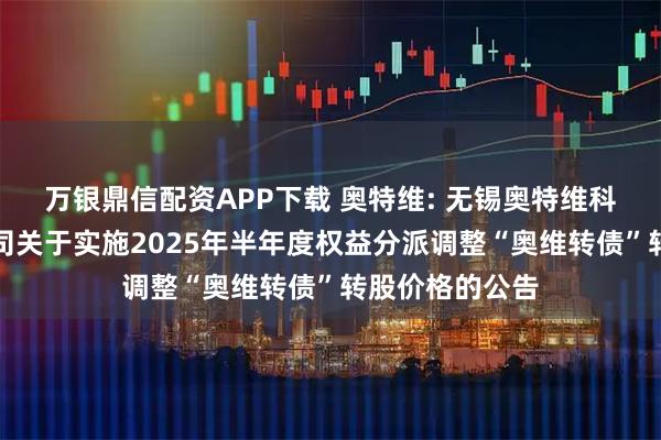 万银鼎信配资APP下载 奥特维: 无锡奥特维科技股份有限公司关于实施2025年半年度权益分派调整“奥维转债”转股价格的公告