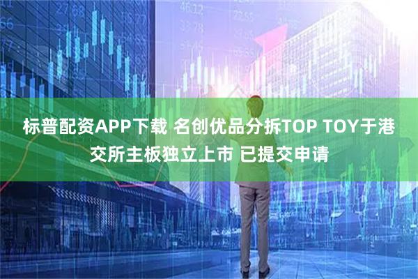 标普配资APP下载 名创优品分拆TOP TOY于港交所主板独立上市 已提交申请