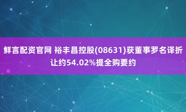 鲜言配资官网 裕丰昌控股(08631)获董事罗名译折让约54.02%提全购要约