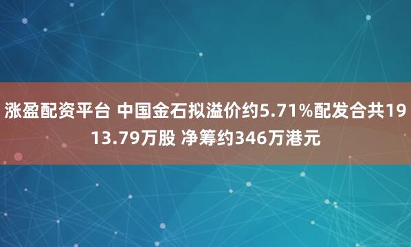 涨盈配资平台 中国金石拟溢价约5.71%配发合共1913.79万股 净筹约346万港元