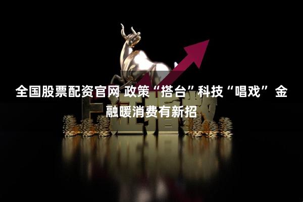 全国股票配资官网 政策“搭台”科技“唱戏” 金融暖消费有新招