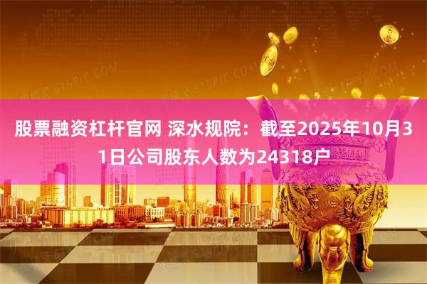 股票融资杠杆官网 深水规院：截至2025年10月31日公司股东人数为24318户