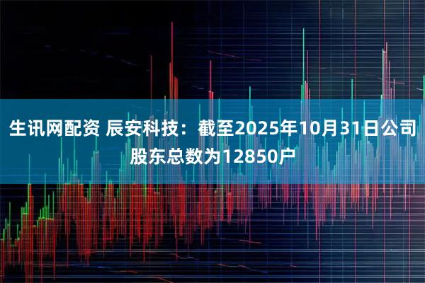 生讯网配资 辰安科技：截至2025年10月31日公司股东总数为12850户