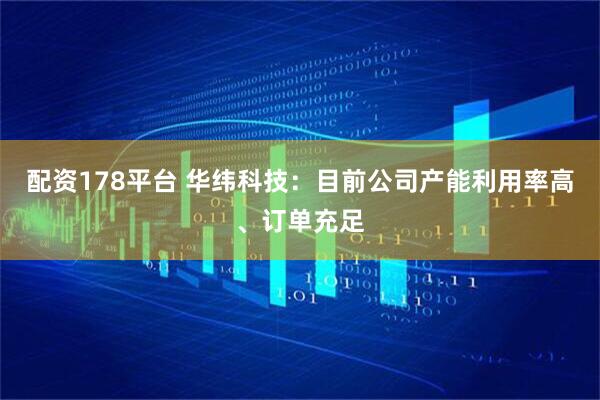 配资178平台 华纬科技：目前公司产能利用率高、订单充足