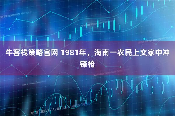 牛客栈策略官网 1981年，海南一农民上交家中冲锋枪