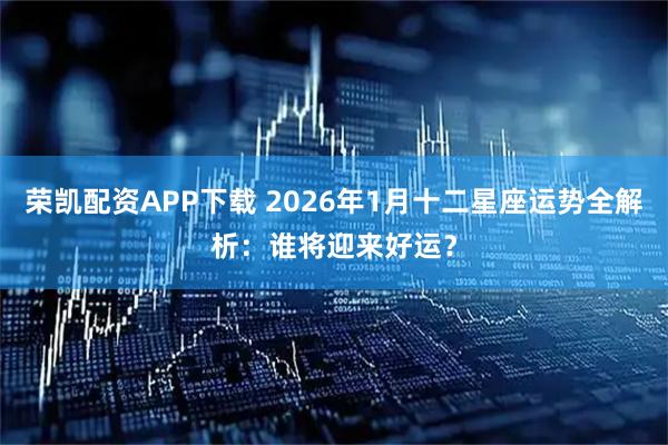 荣凯配资APP下载 2026年1月十二星座运势全解析：谁将迎来好运？