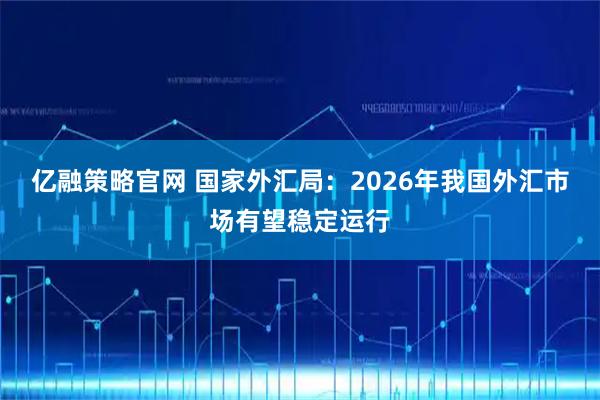 亿融策略官网 国家外汇局：2026年我国外汇市场有望稳定运行