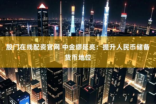 股门在线配资官网 中金缪延亮：提升人民币储备货币地位