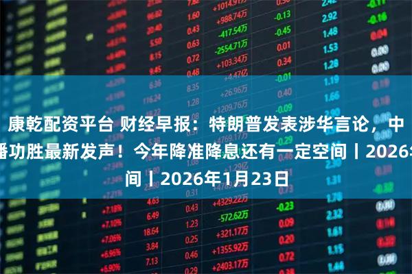 康乾配资平台 财经早报：特朗普发表涉华言论，中方回应，潘功胜最新发声！今年降准降息还有一定空间丨2026年1月23日