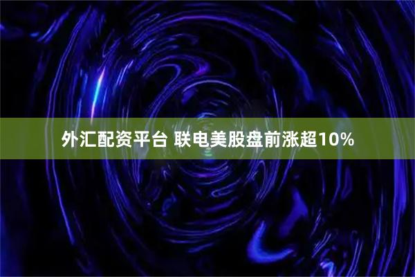 外汇配资平台 联电美股盘前涨超10%