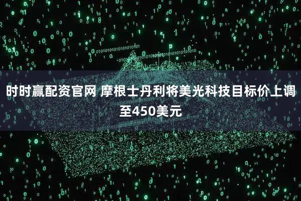 时时赢配资官网 摩根士丹利将美光科技目标价上调至450美元
