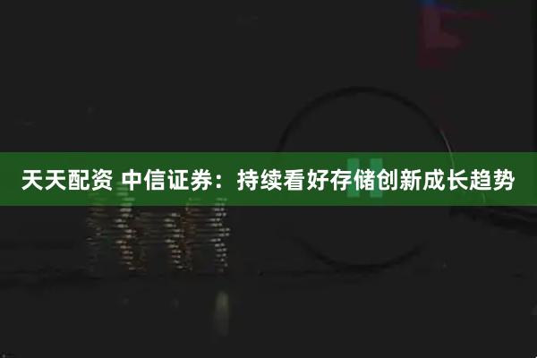 天天配资 中信证券：持续看好存储创新成长趋势