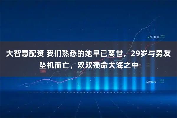 大智慧配资 我们熟悉的她早已离世，29岁与男友坠机而亡，双双殒命大海之中
