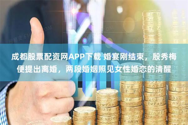 成都股票配资网APP下载 婚宴刚结束，殷秀梅便提出离婚，两段婚姻照见女性婚恋的清醒