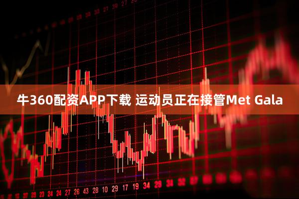 牛360配资APP下载 运动员正在接管Met Gala