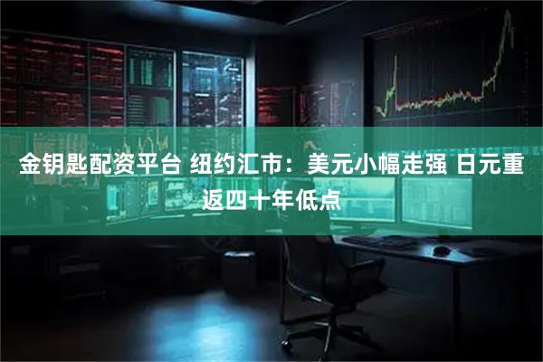 金钥匙配资平台 纽约汇市：美元小幅走强 日元重返四十年低点