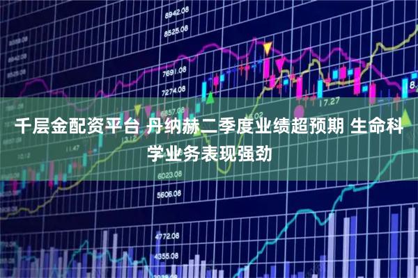 千层金配资平台 丹纳赫二季度业绩超预期 生命科学业务表现强劲