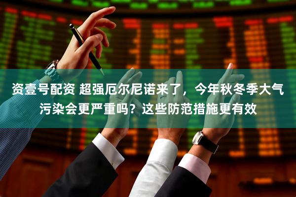 资壹号配资 超强厄尔尼诺来了，今年秋冬季大气污染会更严重吗？这些防范措施更有效